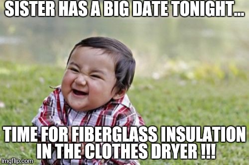 Evil Toddler | SISTER HAS A BIG DATE TONIGHT... TIME FOR FIBERGLASS INSULATION IN THE CLOTHES DRYER !!! | image tagged in memes,evil toddler | made w/ Imgflip meme maker