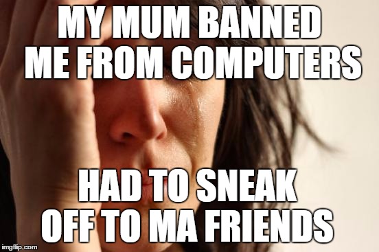 First World Problems | MY MUM BANNED ME FROM COMPUTERS HAD TO SNEAK OFF TO MA FRIENDS | image tagged in memes,first world problems | made w/ Imgflip meme maker