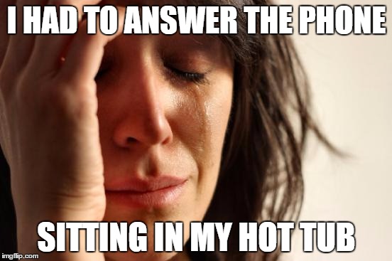 First World Problems | I HAD TO ANSWER THE PHONE SITTING IN MY HOT TUB | image tagged in memes,first world problems | made w/ Imgflip meme maker