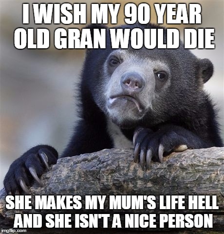 Confession Bear | I WISH MY 90 YEAR OLD GRAN WOULD DIE SHE MAKES MY MUM'S LIFE HELL AND SHE ISN'T A NICE PERSON | image tagged in memes,confession bear | made w/ Imgflip meme maker