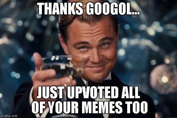 Leonardo Dicaprio Cheers Meme | THANKS GOOGOL... JUST UPVOTED ALL OF YOUR MEMES TOO | image tagged in memes,leonardo dicaprio cheers | made w/ Imgflip meme maker