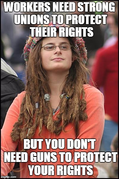 College Liberal Meme | WORKERS NEED STRONG UNIONS TO PROTECT  THEIR RIGHTS BUT YOU DON'T NEED GUNS TO PROTECT YOUR RIGHTS | image tagged in memes,college liberal | made w/ Imgflip meme maker