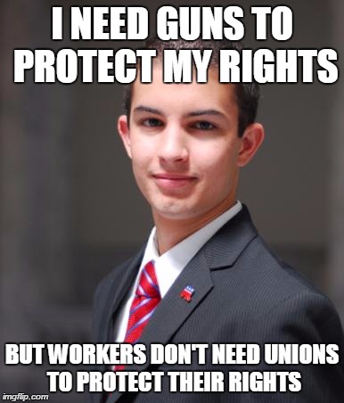 College Conservative  | I NEED GUNS TO PROTECT MY RIGHTS BUT WORKERS DON'T NEED UNIONS TO PROTECT THEIR RIGHTS | image tagged in college conservative  | made w/ Imgflip meme maker