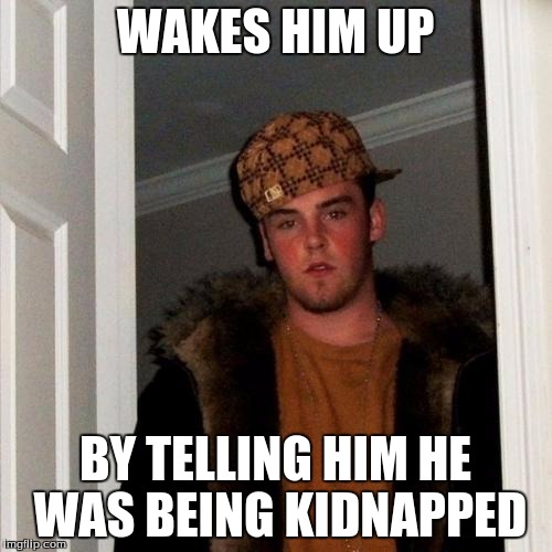 Scumbag Steve Meme | WAKES HIM UP BY TELLING HIM HE WAS BEING KIDNAPPED | image tagged in memes,scumbag steve | made w/ Imgflip meme maker