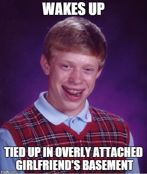 Bad Luck Brian Meme | WAKES UP TIED UP IN OVERLY ATTACHED GIRLFRIEND'S BASEMENT | image tagged in memes,bad luck brian | made w/ Imgflip meme maker