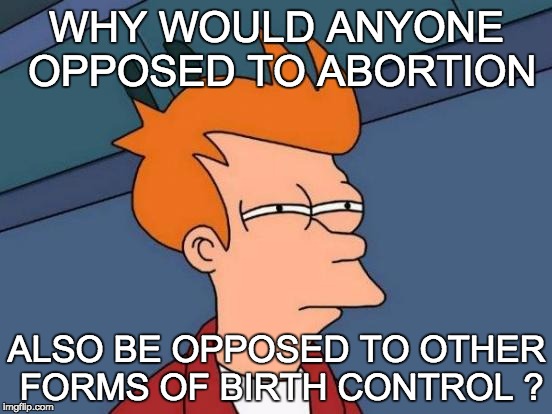 Futurama Fry | WHY WOULD ANYONE OPPOSED TO ABORTION ALSO BE OPPOSED TO OTHER FORMS OF BIRTH CONTROL ? | image tagged in memes,futurama fry | made w/ Imgflip meme maker