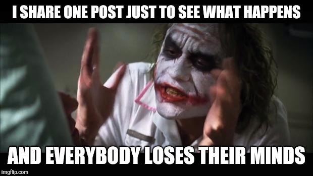 And everybody loses their minds | I SHARE ONE POST JUST TO SEE WHAT HAPPENS AND EVERYBODY LOSES THEIR MINDS | image tagged in memes,and everybody loses their minds | made w/ Imgflip meme maker