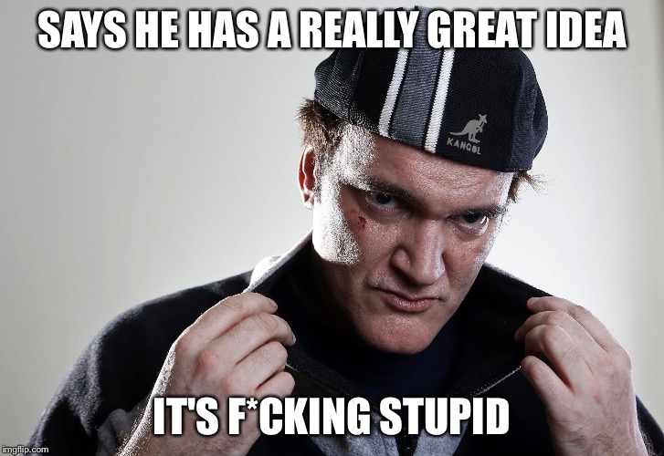 Scumbag Quentin | SAYS HE HAS A REALLY GREAT IDEA IT'S F*CKING STUPID | image tagged in quentin tarantino,scumbag,scumbag steve,scumbag hat,memes | made w/ Imgflip meme maker
