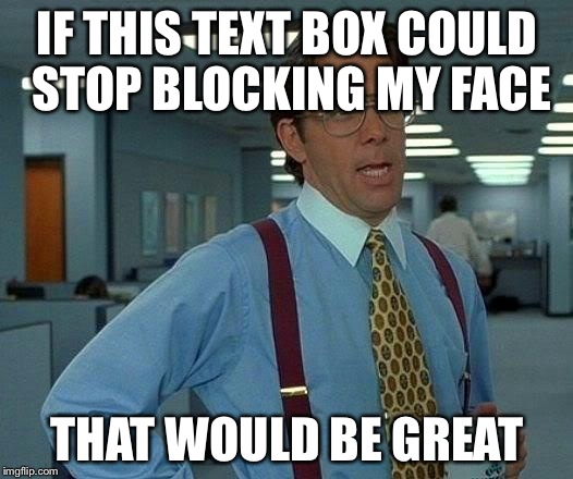 That Would Be Great | IF THIS TEXT BOX COULD STOP BLOCKING MY FACE THAT WOULD BE GREAT | image tagged in memes,that would be great | made w/ Imgflip meme maker