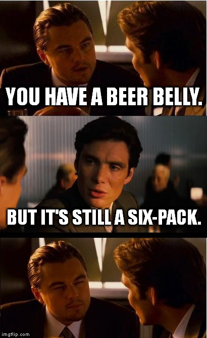 PWNed | YOU HAVE A BEER BELLY. BUT IT'S STILL A SIX-PACK. | image tagged in memes,inception | made w/ Imgflip meme maker