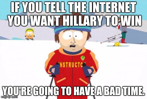 (Regardless of whether or not your choice is educated) | IF YOU TELL THE INTERNET YOU WANT HILLARY TO WIN YOU'RE GOING TO HAVE A BAD TIME. | image tagged in memes,super cool ski instructor | made w/ Imgflip meme maker