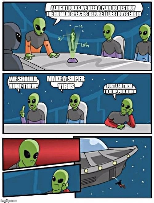 Alien Meeting Suggestion Meme | ALRIGHT FOLKS,WE NEED A PLAN TO DESTROY THE HUMAIN SPEICIES BEFORE IT DESTROYS EARTH WE SHOULD NUKE THEM! MAKE A SUPER VIRUS JUST ASK THEM T | image tagged in memes,alien meeting suggestion | made w/ Imgflip meme maker