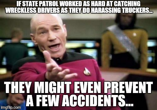 Picard Wtf | IF STATE PATROL WORKED AS HARD AT CATCHING WRECKLESS DRIVERS AS THEY DO HARASSING TRUCKERS... THEY MIGHT EVEN PREVENT A FEW ACCIDENTS... | image tagged in memes,picard wtf | made w/ Imgflip meme maker