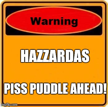 Warning Sign | HAZZARDAS PISS PUDDLE AHEAD! | image tagged in memes,warning sign | made w/ Imgflip meme maker