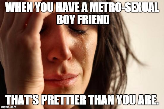 First World Problems Meme | WHEN YOU HAVE A METRO-SEXUAL BOY FRIEND THAT'S PRETTIER THAN YOU ARE. | image tagged in memes,first world problems | made w/ Imgflip meme maker