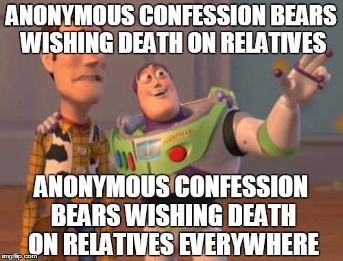X, X Everywhere Meme | ANONYMOUS CONFESSION BEARS WISHING DEATH ON RELATIVES ANONYMOUS CONFESSION BEARS WISHING DEATH ON RELATIVES EVERYWHERE | image tagged in memes,x x everywhere | made w/ Imgflip meme maker