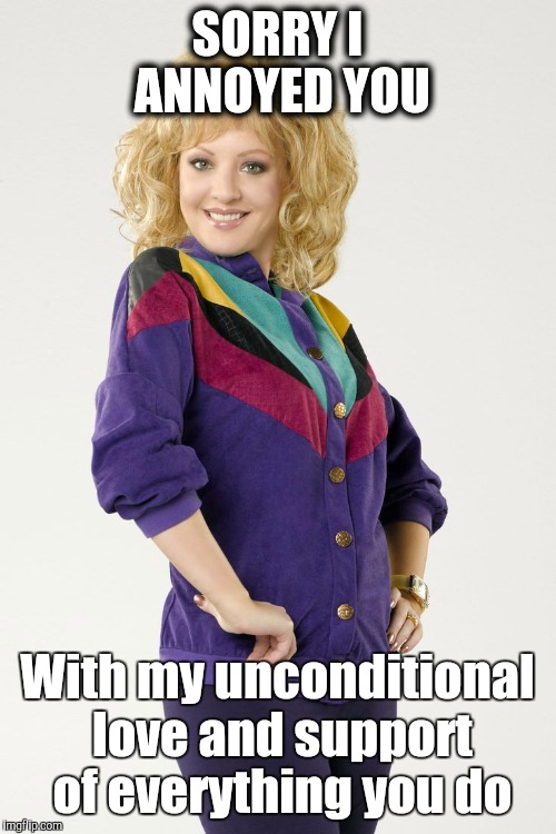 Beverly Goldberg | SORRY I ANNOYED YOU With my unconditional love and support of everything you do | image tagged in beverly goldberg | made w/ Imgflip meme maker
