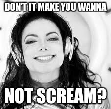 DON'T IT MAKE YOU WANNA NOT SCREAM? | image tagged in scream | made w/ Imgflip meme maker
