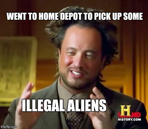 Ancient Aliens Meme | WENT TO HOME DEPOT TO PICK UP SOME ILLEGAL ALIENS | image tagged in memes,ancient aliens | made w/ Imgflip meme maker