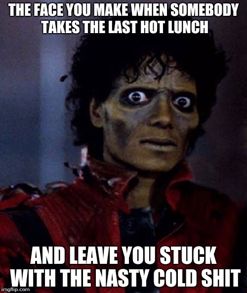THE FACE YOU MAKE WHEN SOMEBODY TAKES THE LAST HOT LUNCH AND LEAVE YOU STUCK WITH THE NASTY COLD SHIT | image tagged in thriller | made w/ Imgflip meme maker