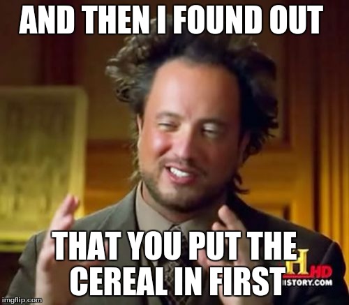 Ancient Aliens | AND THEN I FOUND OUT THAT YOU PUT THE CEREAL IN FIRST | image tagged in memes,ancient aliens | made w/ Imgflip meme maker