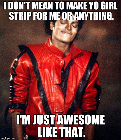 I'm Just Awesome | I DON'T MEAN TO MAKE YO GIRL STRIP FOR ME OR ANYTHING. I'M JUST AWESOME LIKE THAT. | image tagged in i'm just awesome | made w/ Imgflip meme maker