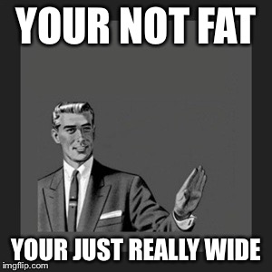 Kill Yourself Guy Meme | YOUR NOT FAT YOUR JUST REALLY WIDE | image tagged in memes,kill yourself guy | made w/ Imgflip meme maker
