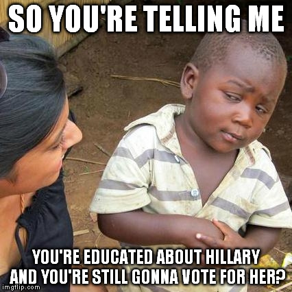 Third World Skeptical Kid Meme | SO YOU'RE TELLING ME YOU'RE EDUCATED ABOUT HILLARY AND YOU'RE STILL GONNA VOTE FOR HER? | image tagged in memes,third world skeptical kid | made w/ Imgflip meme maker