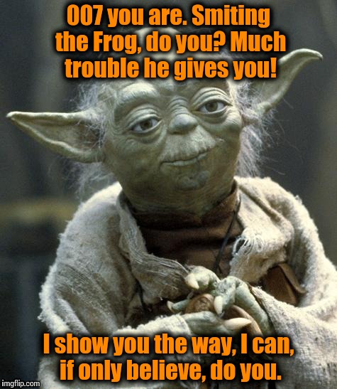 Yoda | 007 you are. Smiting the Frog, do you? Much trouble he gives you! I show you the way, I can, if only believe, do you. | image tagged in yoda | made w/ Imgflip meme maker