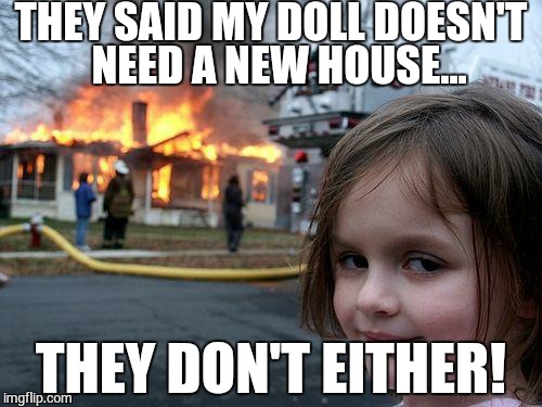 Disaster Girl | THEY SAID MY DOLL DOESN'T  NEED A NEW HOUSE... THEY DON'T EITHER! | image tagged in memes,disaster girl | made w/ Imgflip meme maker