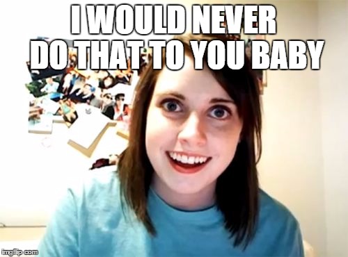 Overly Attached Girlfriend Meme | I WOULD NEVER DO THAT TO YOU BABY | image tagged in memes,overly attached girlfriend | made w/ Imgflip meme maker