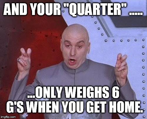 Dr Evil Laser Meme | AND YOUR "QUARTER" ..... ...ONLY WEIGHS 6 G'S WHEN YOU GET HOME. | image tagged in memes,dr evil laser | made w/ Imgflip meme maker