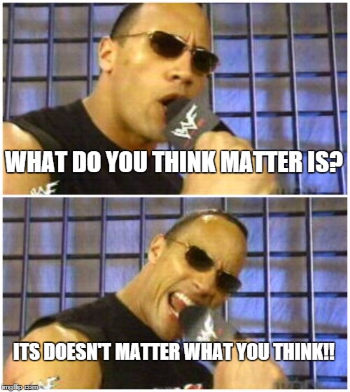 The Rock It Doesn't Matter Meme | WHAT DO YOU THINK MATTER IS? ITS DOESN'T MATTER WHAT YOU THINK!! | image tagged in memes,the rock it doesnt matter | made w/ Imgflip meme maker