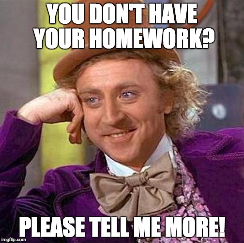 Creepy Condescending Wonka Meme | YOU DON'T HAVE YOUR HOMEWORK? PLEASE TELL ME MORE! | image tagged in memes,creepy condescending wonka | made w/ Imgflip meme maker