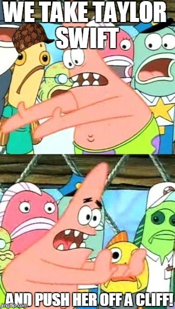 Put It Somewhere Else Patrick | WE TAKE TAYLOR SWIFT AND PUSH HER OFF A CLIFF! | image tagged in memes,put it somewhere else patrick,scumbag | made w/ Imgflip meme maker