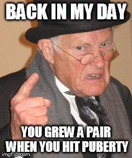 Back In My Day Meme | BACK IN MY DAY YOU GREW A PAIR WHEN YOU HIT PUBERTY | image tagged in memes,back in my day | made w/ Imgflip meme maker