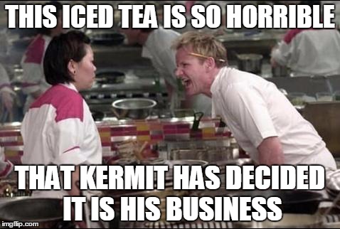 Angry Chef Gordon Ramsay | THIS ICED TEA IS SO HORRIBLE THAT KERMIT HAS DECIDED IT IS HIS BUSINESS | image tagged in memes,angry chef gordon ramsay | made w/ Imgflip meme maker