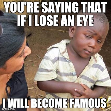 Third World Skeptical Kid Meme | YOU'RE SAYING THAT IF I LOSE AN EYE I WILL BECOME FAMOUS | image tagged in memes,third world skeptical kid | made w/ Imgflip meme maker