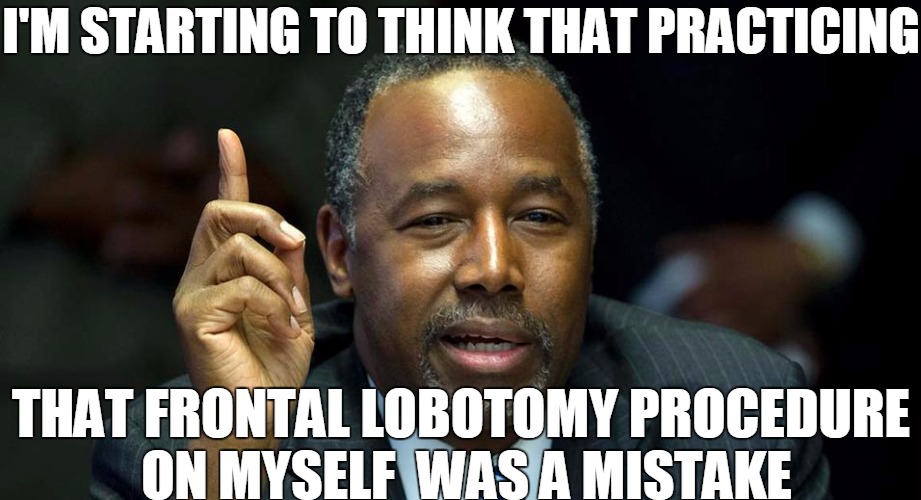 Ben Carson 1 | I'M STARTING TO THINK THAT PRACTICING THAT FRONTAL LOBOTOMY PROCEDURE ON MYSELF  WAS A MISTAKE | image tagged in ben carson,funny,political | made w/ Imgflip meme maker