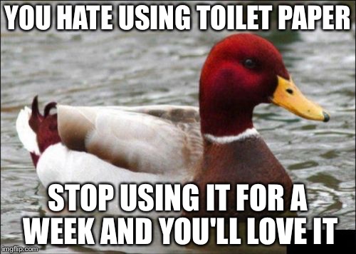 Malicious Advice Mallard | YOU HATE USING TOILET PAPER STOP USING IT FOR A WEEK AND YOU'LL LOVE IT | image tagged in memes,malicious advice mallard | made w/ Imgflip meme maker