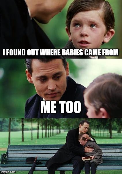 Finding Neverland | I FOUND OUT WHERE BABIES CAME FROM ME TOO | image tagged in memes,finding neverland | made w/ Imgflip meme maker