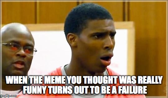 Bruh | WHEN THE MEME YOU THOUGHT WAS REALLY FUNNY TURNS OUT TO BE A FAILURE | image tagged in bruh | made w/ Imgflip meme maker
