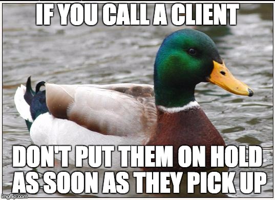 Actual Advice Mallard | IF YOU CALL A CLIENT DON'T PUT THEM ON HOLD AS SOON AS THEY PICK UP | image tagged in memes,actual advice mallard | made w/ Imgflip meme maker