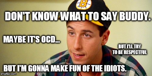 DON'T KNOW WHAT TO SAY BUDDY. BUT I'M GONNA MAKE FUN OF THE IDIOTS. MAYBE IT'S OCD... BUT I'LL TRY TO BE RESPECTFUL | made w/ Imgflip meme maker