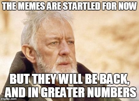 Obi Wan Kenobi Meme | THE MEMES ARE STARTLED FOR NOW BUT THEY WILL BE BACK, AND IN GREATER NUMBERS | image tagged in memes,obi wan kenobi | made w/ Imgflip meme maker