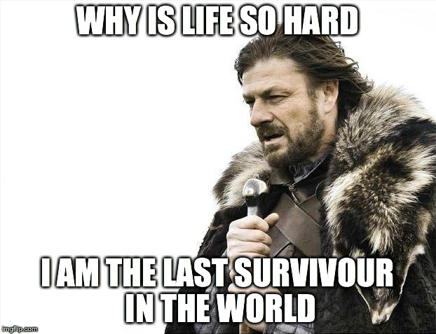Brace Yourselves X is Coming | WHY IS LIFE SO HARD I AM THE LAST SURVIVOUR IN THE WORLD | image tagged in memes,brace yourselves x is coming | made w/ Imgflip meme maker