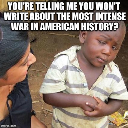 Third World Skeptical Kid Meme | YOU'RE TELLING ME YOU WON'T WRITE ABOUT THE MOST INTENSE WAR IN AMERICAN HISTORY? | image tagged in memes,third world skeptical kid | made w/ Imgflip meme maker