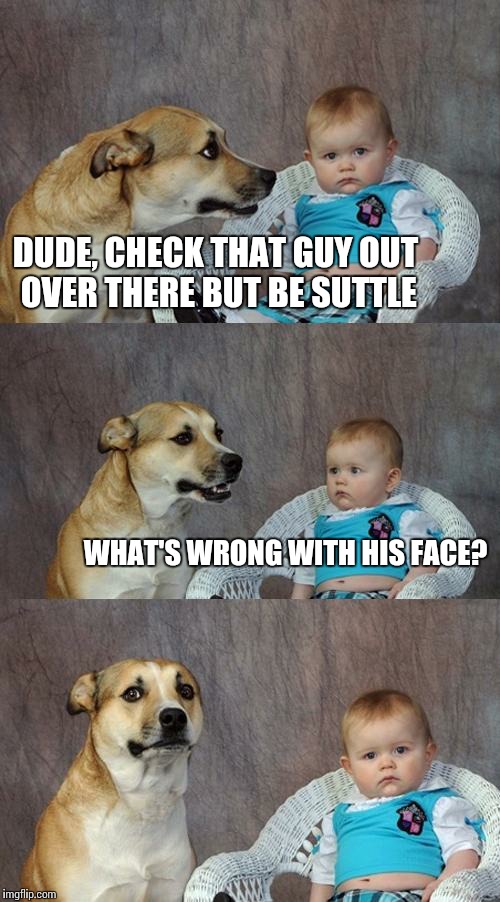 Dad Joke Dog Meme | DUDE, CHECK THAT GUY OUT OVER THERE BUT BE SUTTLE WHAT'S WRONG WITH HIS FACE? | image tagged in memes,dad joke dog | made w/ Imgflip meme maker
