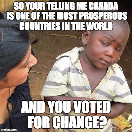 Third World Skeptical Kid | SO YOUR TELLING ME CANADA IS ONE OF THE MOST PROSPEROUS COUNTRIES IN THE WORLD AND YOU VOTED FOR CHANGE? | image tagged in memes,third world skeptical kid | made w/ Imgflip meme maker