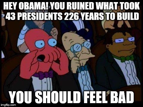 You Should Feel Bad Zoidberg | HEY OBAMA! YOU RUINED WHAT TOOK 43 PRESIDENTS 226 YEARS TO BUILD YOU SHOULD FEEL BAD | image tagged in memes,you should feel bad zoidberg | made w/ Imgflip meme maker